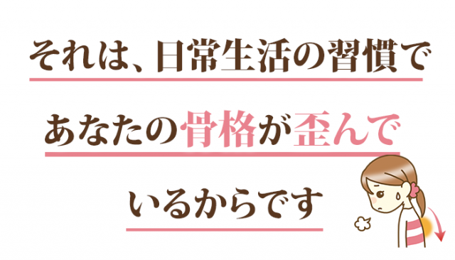 それは日常生活の習慣であなたの骨格が歪んでいるからです
